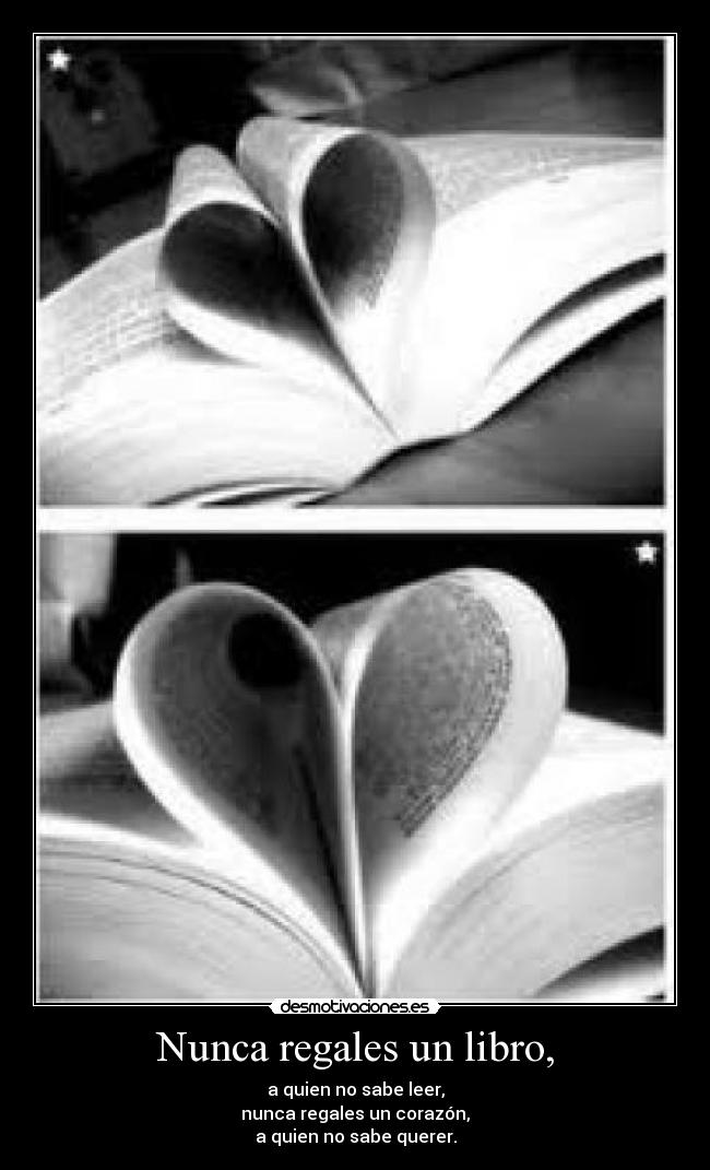Nunca regales un libro, - a quien no sabe leer,
nunca regales un corazón,
a quien no sabe querer.