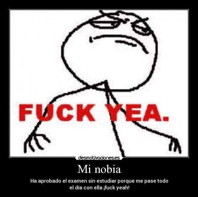 Mi nobia - Ha aprobado el examen sin estudiar porque me pase todo
el día con ella ¡fuck yeah!