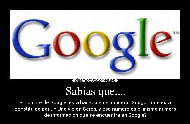 Sabias que.... - el nombre de Google  esta basado en el numero Googol que esta
constituido por un Uno y cien Ceros, y ese numero es el mismo numero
de informacion que se encuentra en Google?