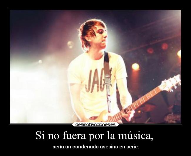 Si no fuera por la música,  - sería un condenado asesino en serie.