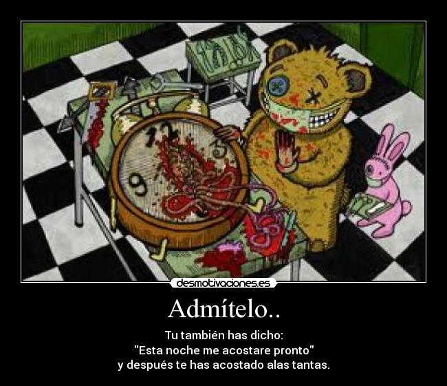 Admítelo.. - Tu también has dicho:
Esta noche me acostare pronto
y después te has acostado alas tantas.