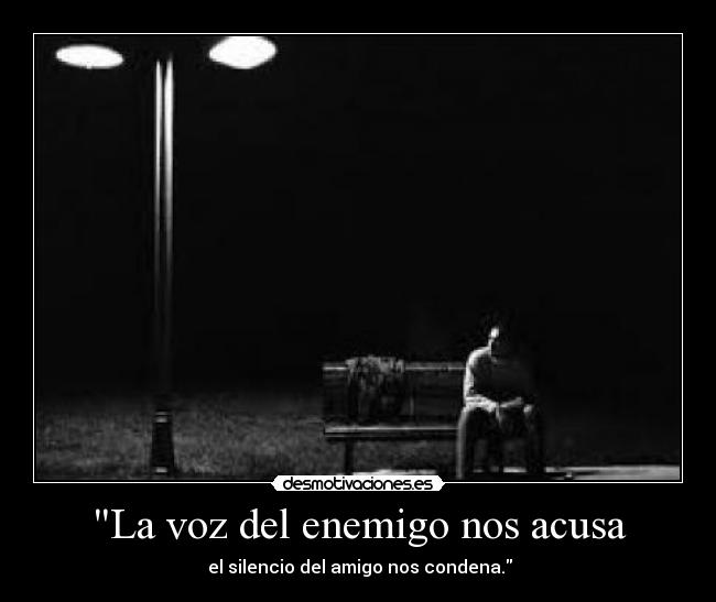 La voz del enemigo nos acusa -  el silencio del amigo nos condena.