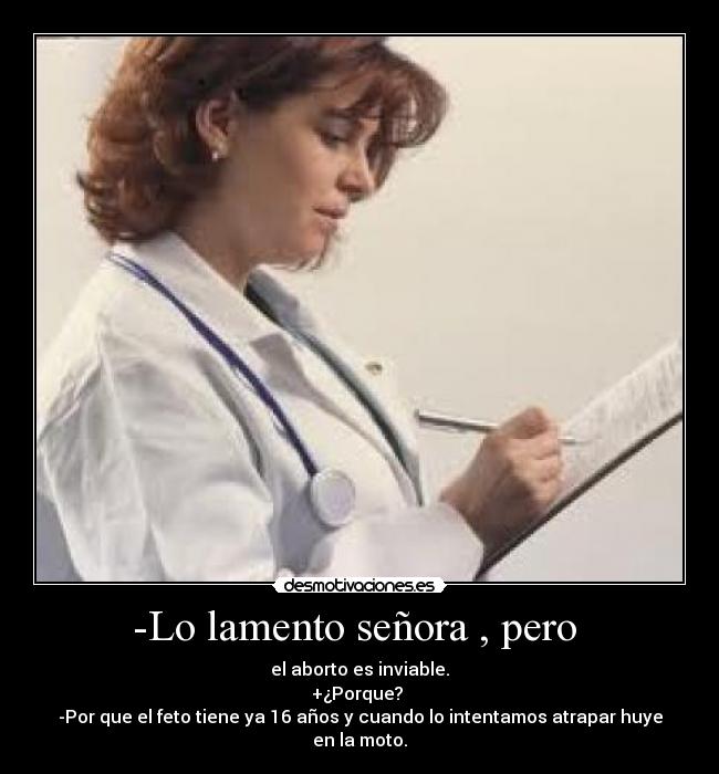 -Lo lamento señora , pero  - el aborto es inviable.
+¿Porque? 
-Por que el feto tiene ya 16 años y cuando lo intentamos atrapar huye en la moto.