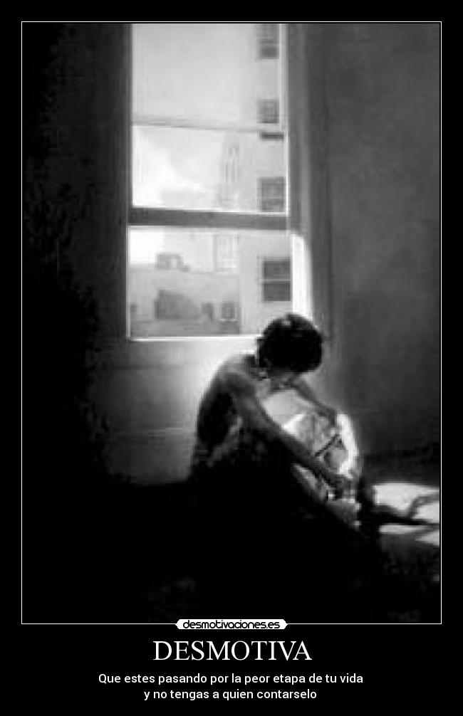 DESMOTIVA - Que estes pasando por la peor etapa de tu vida
y no tengas a quien contarselo