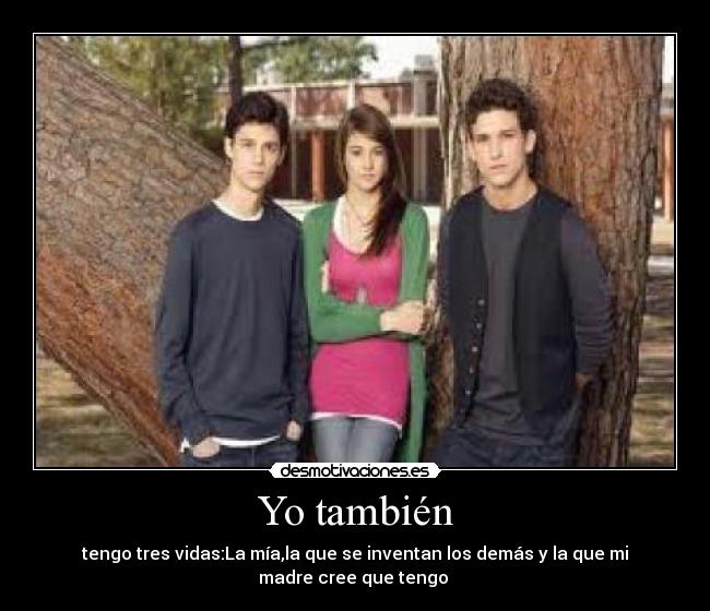 Yo también - tengo tres vidas:La mía,la que se inventan los demás y la que mi
madre cree que tengo