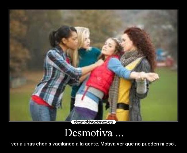 Desmotiva ... - ver a unas chonis vacilando a la gente. Motiva ver que no pueden ni eso .