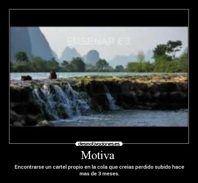 Motiva - Encontrarse un cartel propio en la cola que creias perdido subido hace
mas de 3 meses.