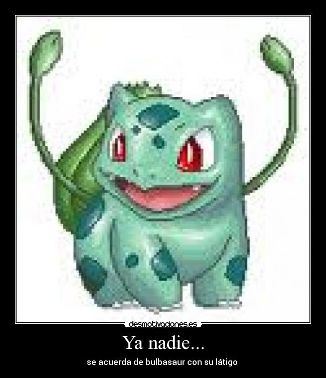 Ya nadie... - se acuerda de bulbasaur con su látigo