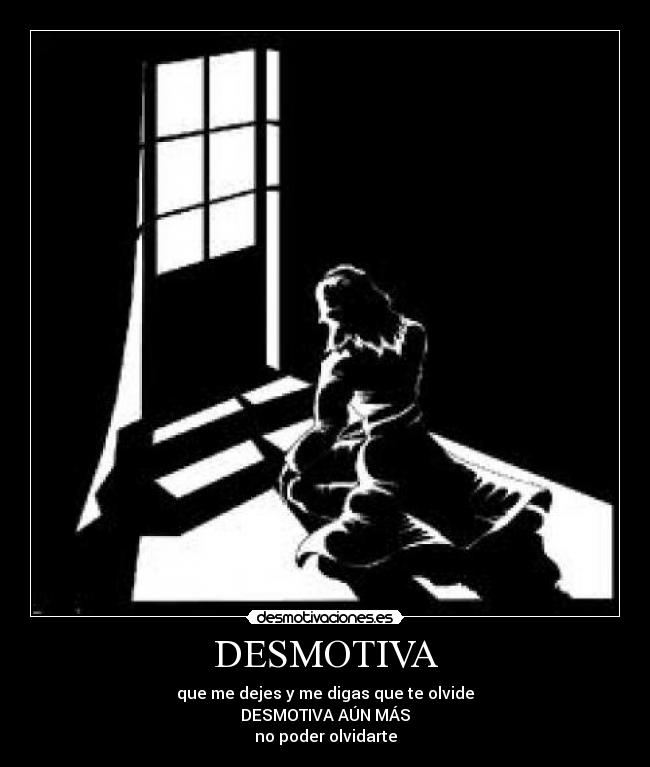 DESMOTIVA - que me dejes y me digas que te olvide
DESMOTIVA AÚN MÁS
no poder olvidarte