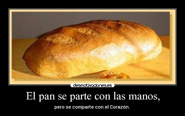 El pan se parte con las manos, - pero se comparte con el Corazón. 