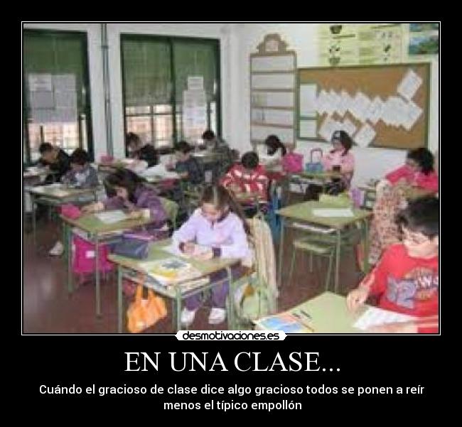 EN UNA CLASE... - Cuándo el gracioso de clase dice algo gracioso todos se ponen a reír
  menos el típico empollón 
