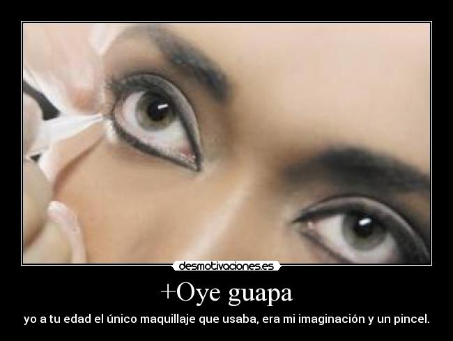 +Oye guapa - yo a tu edad el único maquillaje que usaba, era mi imaginación y un pincel.