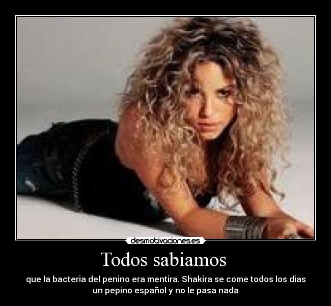 Todos sabiamos - que la bacteria del penino era mentira. Shakira se come todos los dias
un pepino español y no le pasa nada