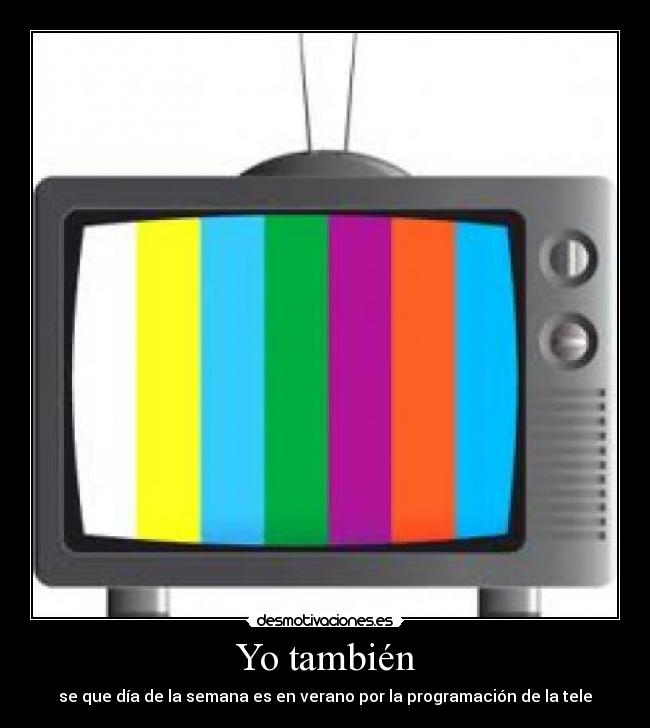 Yo también - se que día de la semana es en verano por la programación de la tele