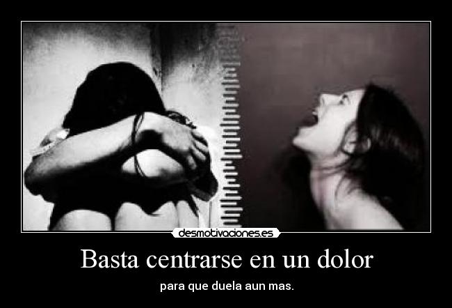 Basta centrarse en un dolor - para que duela aun mas.