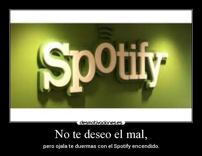 No te deseo el mal, - pero ojala te duermas con el Spotify encendido.