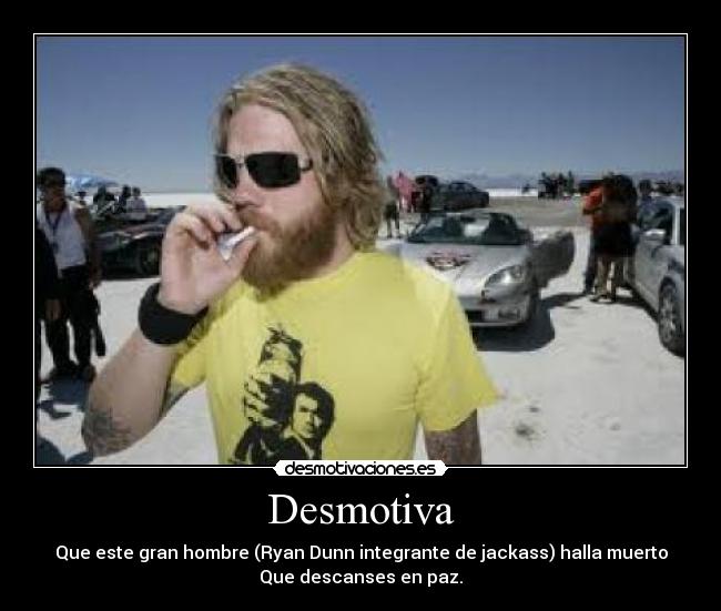 Desmotiva - Que este gran hombre (Ryan Dunn integrante de jackass) halla muerto
Que descanses en paz.