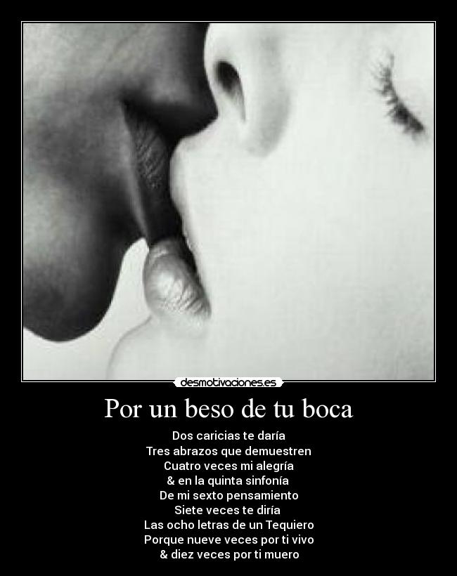 Por un beso de tu boca - Dos caricias te daría
Tres abrazos que demuestren
Cuatro veces mi alegría
& en la quinta sinfonía 
De mi sexto pensamiento
Siete veces te diría 
Las ocho letras de un Tequiero
Porque nueve veces por ti vivo
& diez veces por ti muero