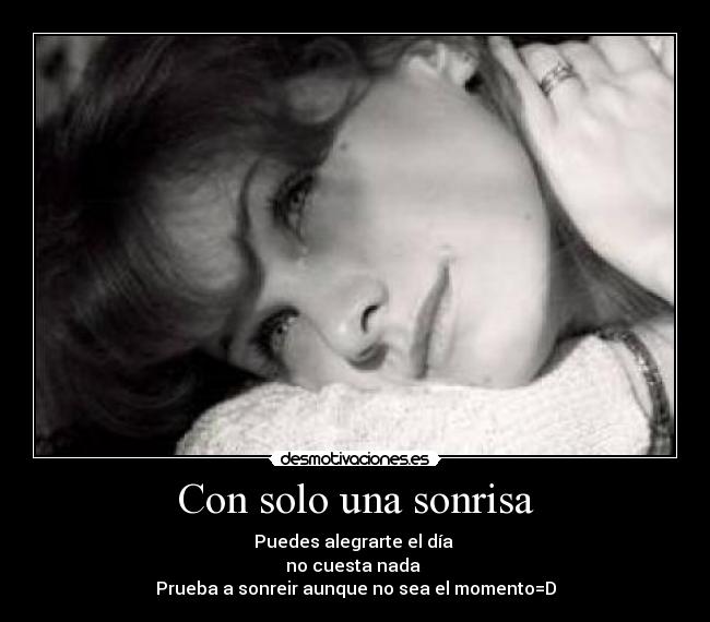 Con solo una sonrisa - Puedes alegrarte el día
no cuesta nada
Prueba a sonreir aunque no sea el momento=D