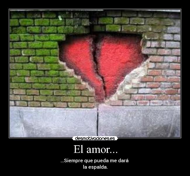 El amor... - ...Siempre que pueda me dará
la espalda.