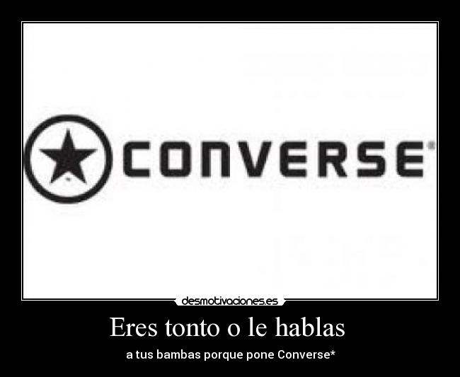 Eres tonto o le hablas - a tus bambas porque pone Converse*