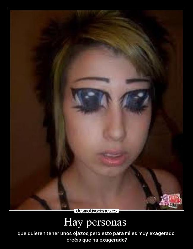 Hay personas - que quieren tener unos ojazos,pero esto para mi es muy exagerado
creéis que ha exagerado?