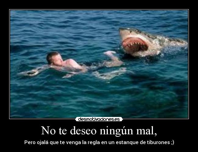 No te deseo ningún mal, - Pero ojalá que te venga la regla en un estanque de tiburones ;)