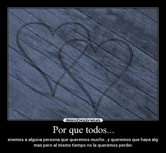 Por que todos... - tenemos a alguna persona que queremos mucho , y queremos que haya algo
mas pero al mismo tiempo no la queremos perder.