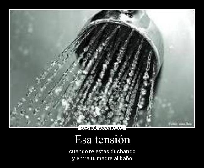 Esa tensión - cuando te estas duchando
y entra tu madre al baño