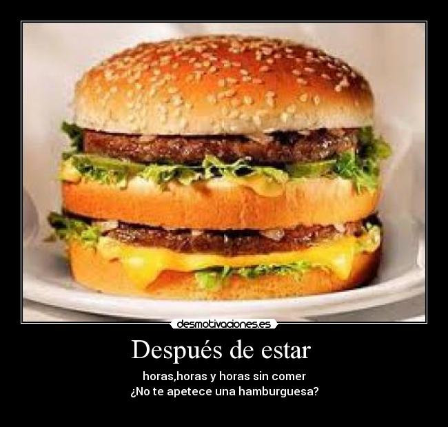 Después de estar - horas,horas y horas sin comer
¿No te apetece una hamburguesa?