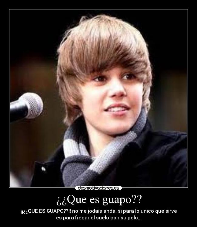 ¿¿Que es guapo?? - ¡¡¿¿QUE ES GUAPO??!! no me jodais anda, si para lo unico que sirve
es para fregar el suelo con su pelo...