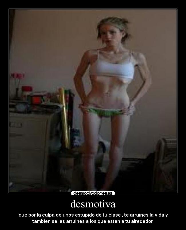 desmotiva - que por la culpa de unos estupido de tu clase , te arruines la vida y
tambien se las arruines a los que estan a tu alrededor 
