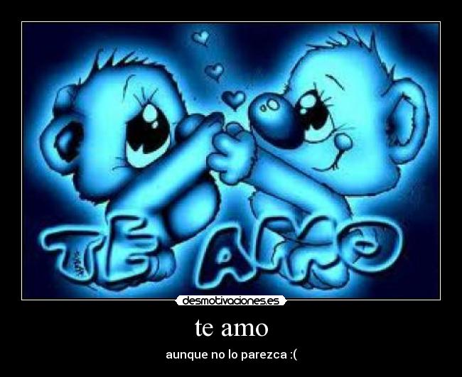 te amo - aunque no lo parezca :(