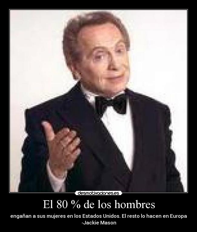 El 80 % de los hombres - engañan a sus mujeres en los Estados Unidos. El resto lo hacen en Europa
-Jackie Mason