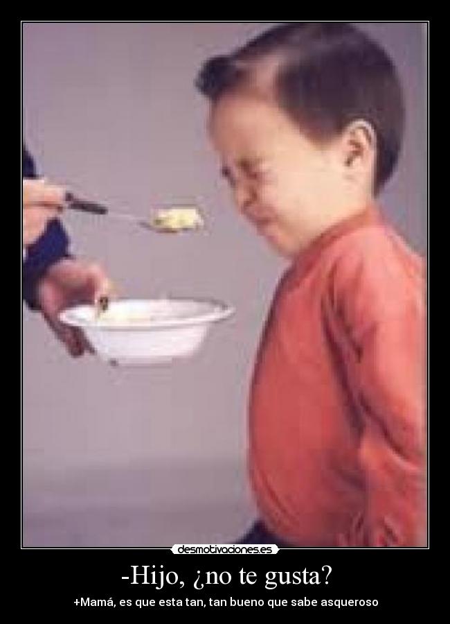 -Hijo, ¿no te gusta? - +Mamá, es que esta tan, tan bueno que sabe asqueroso