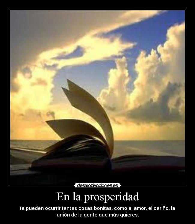 En la prosperidad - te pueden ocurrir tantas cosas bonitas, como el amor, el cariño, la
unión de la gente que más quieres.