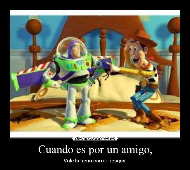 Cuando es por un amigo, - Vale la pena correr riesgos.