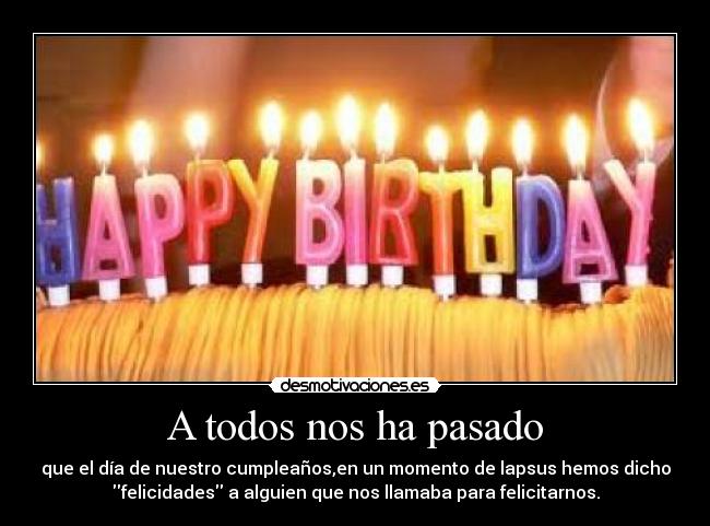 A todos nos ha pasado - que el día de nuestro cumpleaños,en un momento de lapsus hemos dicho
felicidades a alguien que nos llamaba para felicitarnos.