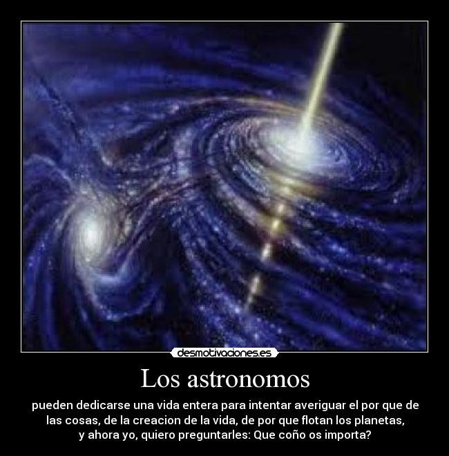 Los astronomos - pueden dedicarse una vida entera para intentar averiguar el por que de
las cosas, de la creacion de la vida, de por que flotan los planetas,
y ahora yo, quiero preguntarles: Que coño os importa?