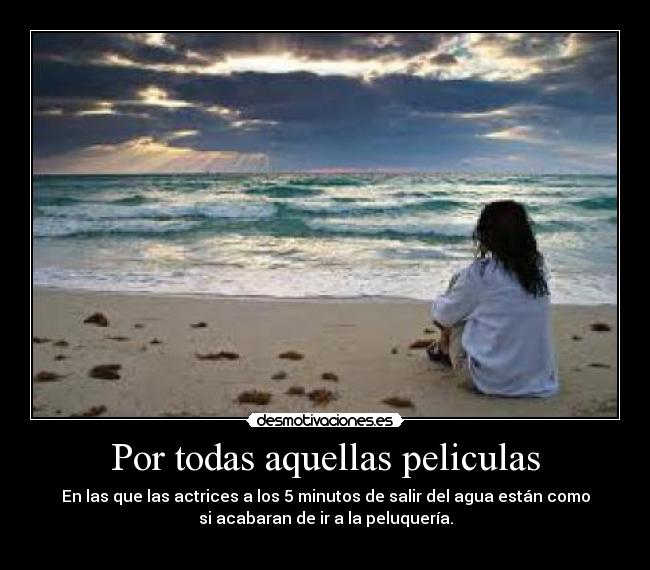 Por todas aquellas peliculas - En las que las actrices a los 5 minutos de salir del agua están como
si acabaran de ir a la peluquería.
 