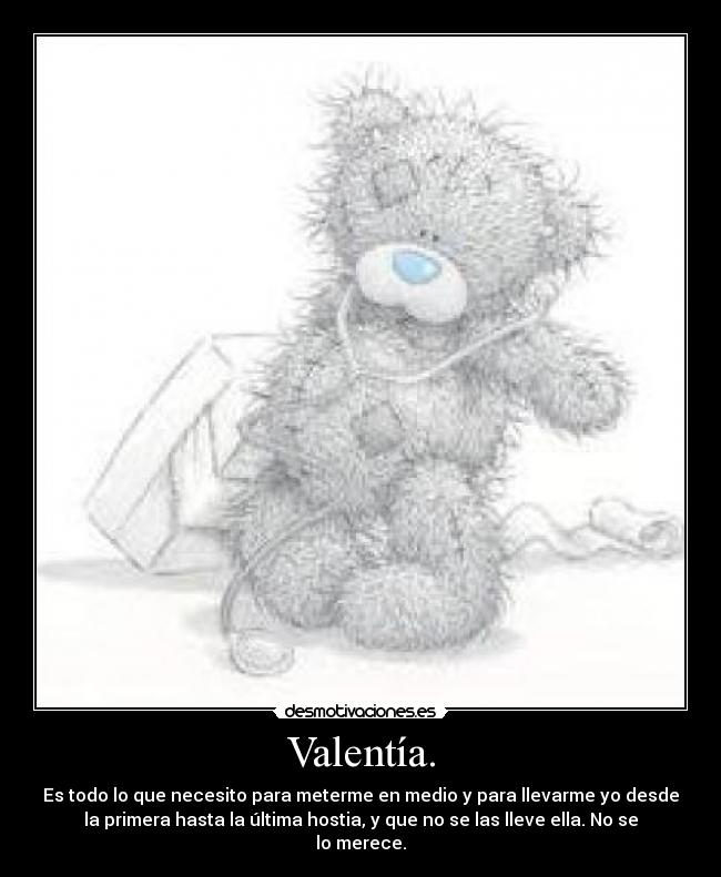 Valentía. - Es todo lo que necesito para meterme en medio y para llevarme yo desde
la primera hasta la última hostia, y que no se las lleve ella. No se
lo merece.