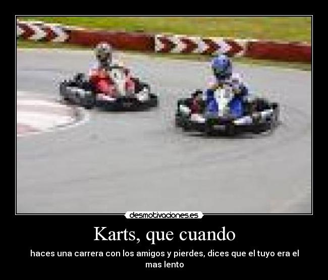 Karts, que cuando - haces una carrera con los amigos y pierdes, dices que el tuyo era el mas lento