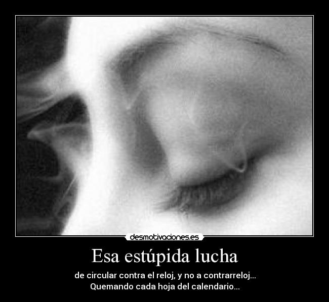 Esa estúpida lucha - de circular contra el reloj, y no a contrarreloj...
Quemando cada hoja del calendario...