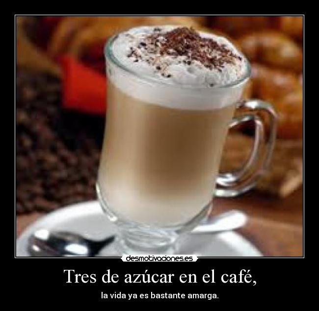Tres de azúcar en el café, - la vida ya es bastante amarga.