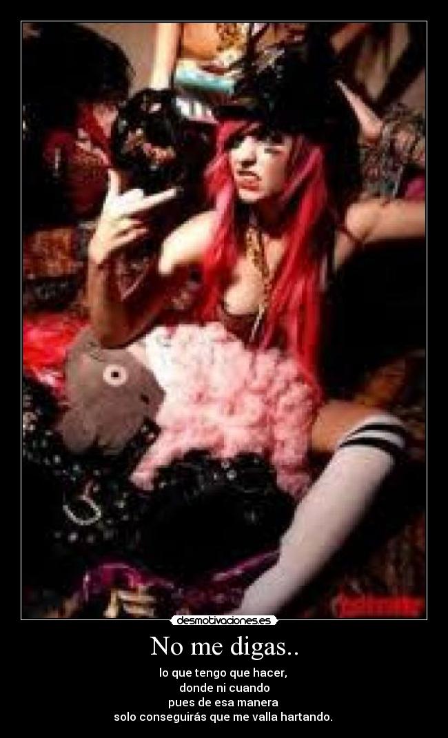 No me digas.. - lo que tengo que hacer, 
donde ni cuando
pues de esa manera 
solo conseguirás que me valla hartando. 
