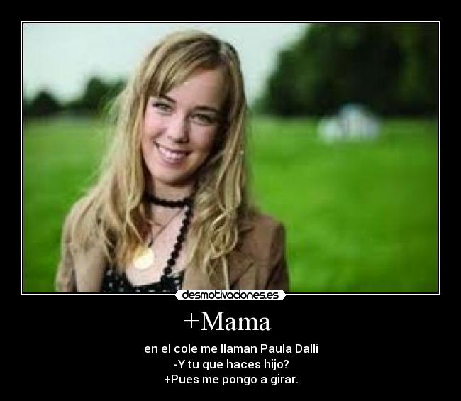 +Mama - en el cole me llaman Paula Dalli
-Y tu que haces hijo?
+Pues me pongo a girar.