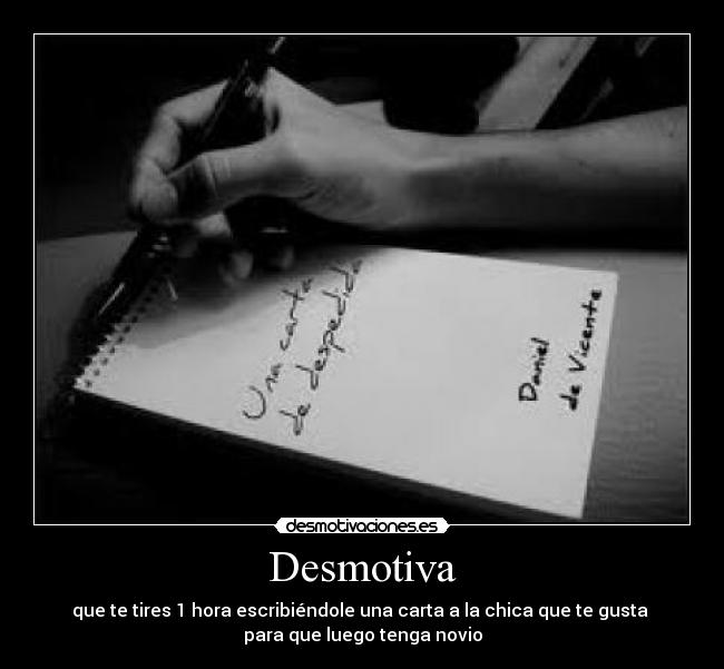 Desmotiva - que te tires 1 hora escribiéndole una carta a la chica que te gusta
para que luego tenga novio