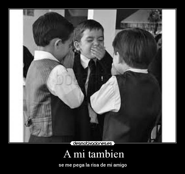 A mi tambien - se me pega la risa de mi amigo