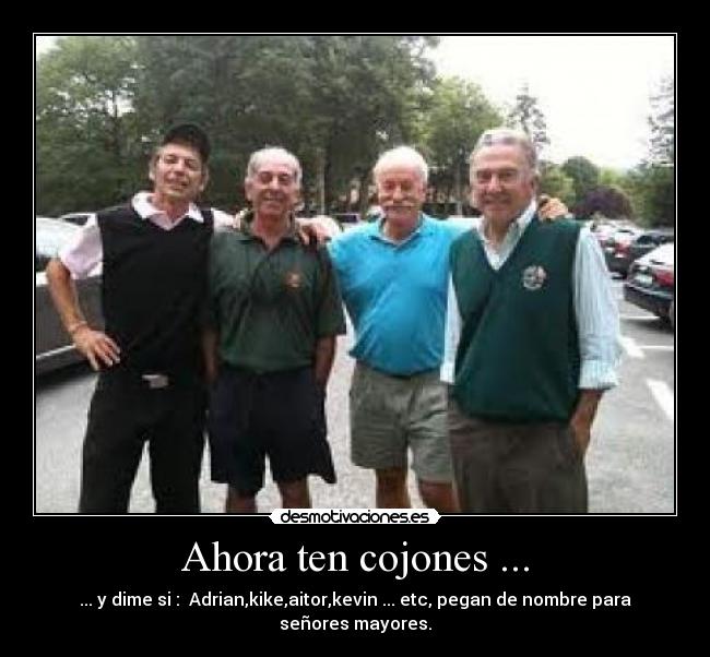 Ahora ten cojones ... - ... y dime si : Adrian,kike,aitor,kevin ... etc, pegan de nombre para señores mayores.