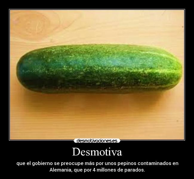 Desmotiva - que el gobierno se preocupe más por unos pepinos contaminados en
Alemania, que por 4 millones de parados.